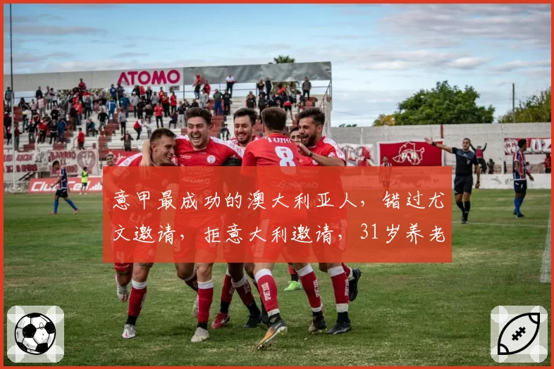 意甲最成功的澳大利亚人，错过尤文邀请，拒意大利邀请，31岁养老