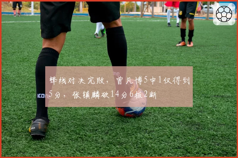 锋线对决完败，曾凡博5中1仅得到5分，张镇麟砍14分6板2断