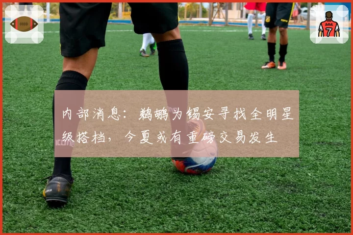 内部消息：鹈鹕为锡安寻找全明星级搭档，今夏或有重磅交易发生