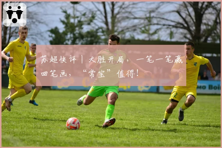 苏超快评丨大胜开局，一笔一笔赢回笔画，“常宝”值得！