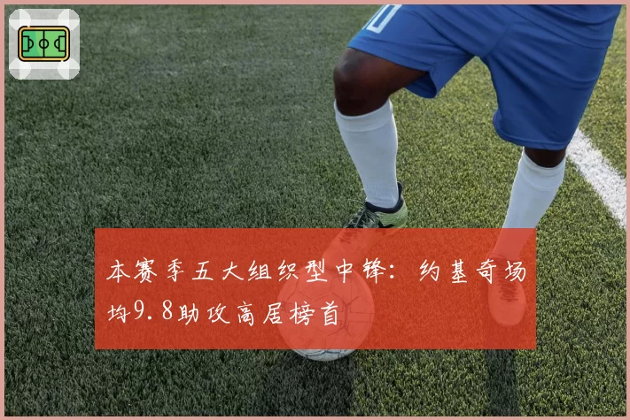 本赛季五大组织型中锋:约基奇场均9.8助攻高居榜首