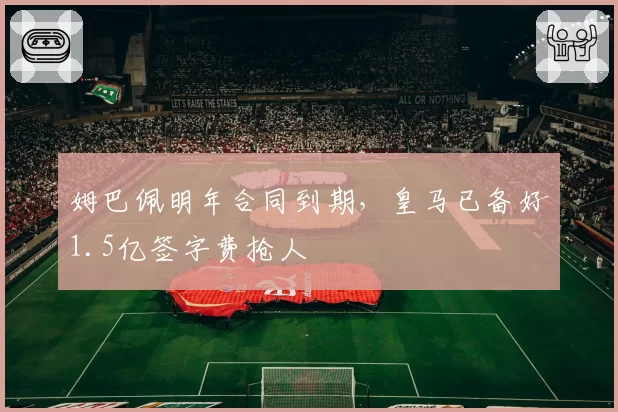 姆巴佩明年合同到期,皇马已备好1.5亿签字费抢人