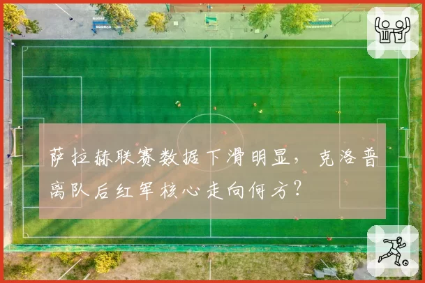 萨拉赫联赛数据下滑明显，克洛普离队后红军核心走向何方？