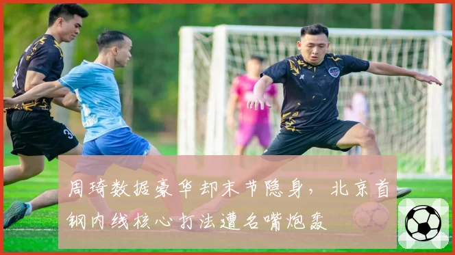 周琦数据豪华却末节隐身,北京首钢内线核心打法遭名嘴炮轰
