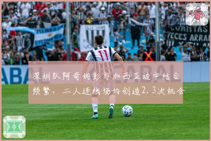 深圳队阿奇姆彭与加西亚边中结合频繁,二人连线场均创造2.3次机会