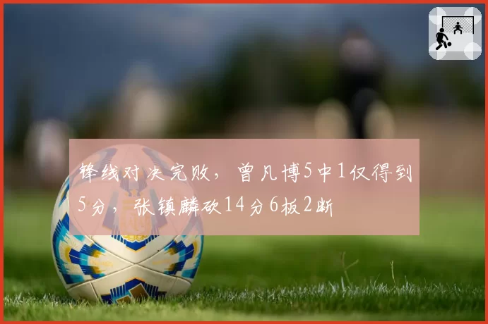 锋线对决完败，曾凡博5中1仅得到5分，张镇麟砍14分6板2断