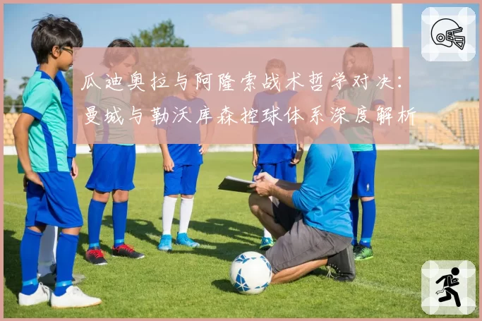 瓜迪奥拉与阿隆索战术哲学对决：曼城与勒沃库森控球体系深度解析