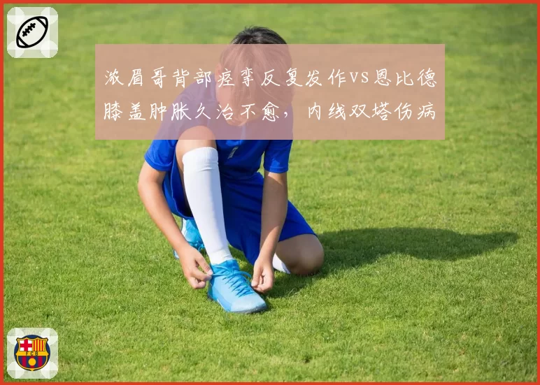 浓眉哥背部痉挛反复发作vs恩比德膝盖肿胀久治不愈,内线双塔伤病史深度剖析