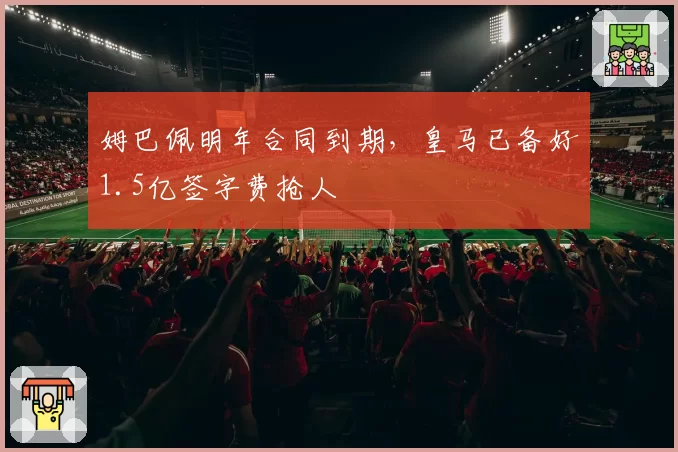 姆巴佩明年合同到期,皇马已备好1.5亿签字费抢人