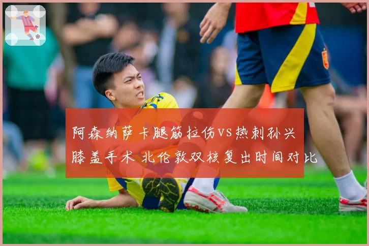 阿森纳萨卡腿筋拉伤vs热刺孙兴慜膝盖手术 北伦敦双核复出时间对比