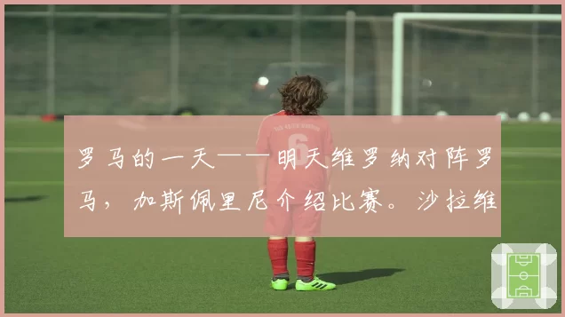罗马的一天——明天维罗纳对阵罗马,加斯佩里尼介绍比赛。沙拉维:“我会回来”