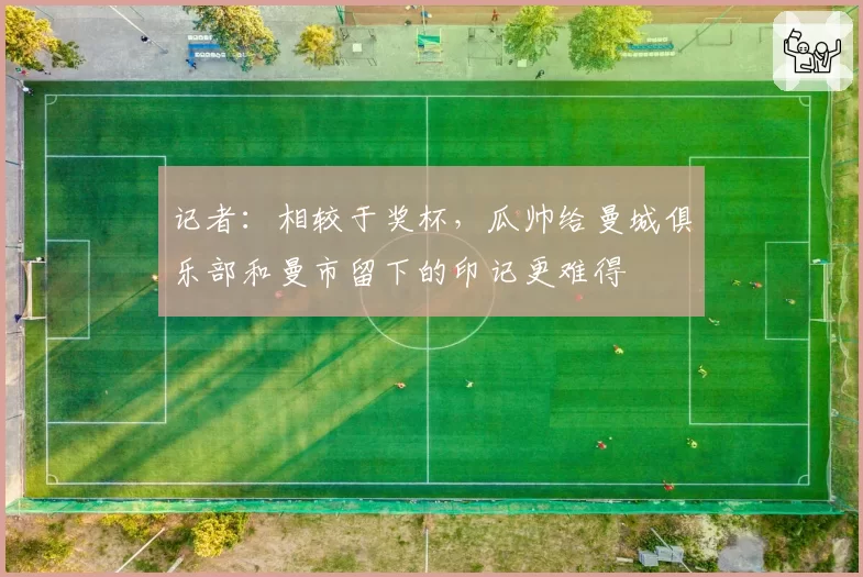 记者:相较于奖杯,瓜帅给曼城俱乐部和曼市留下的印记更难得