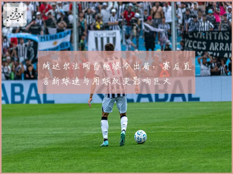 纳达尔法网首轮爆冷出局，赛后直言新球速与用球改变影响巨大