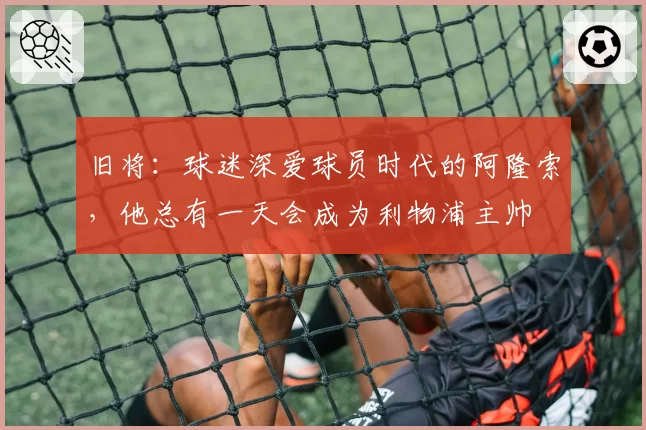 旧将：球迷深爱球员时代的阿隆索，他总有一天会成为利物浦主帅