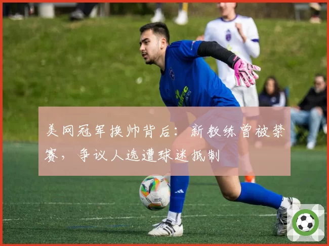 美网冠军换帅背后:新教练曾被禁赛,争议人选遭球迷抵制