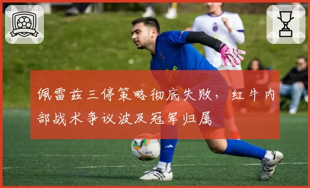 佩雷兹三停策略彻底失败，红牛内部战术争议波及冠军归属