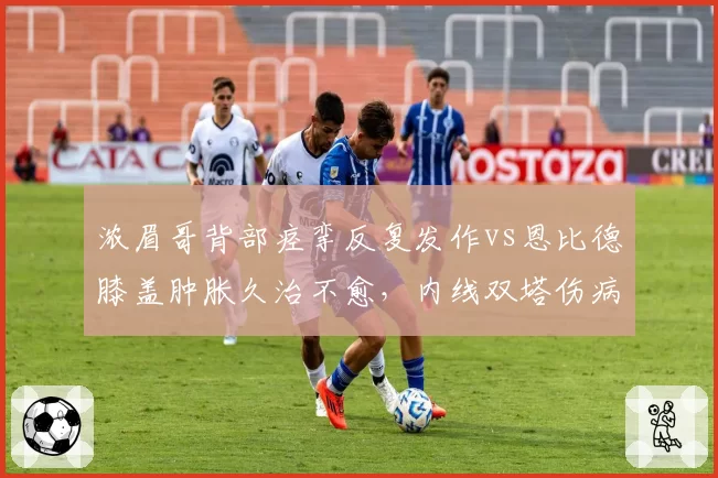 浓眉哥背部痉挛反复发作vs恩比德膝盖肿胀久治不愈,内线双塔伤病史深度剖析