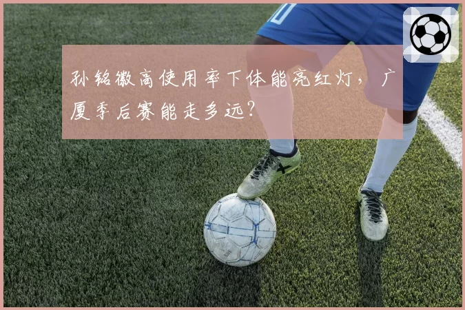 孙铭徽高使用率下体能亮红灯，广厦季后赛能走多远？