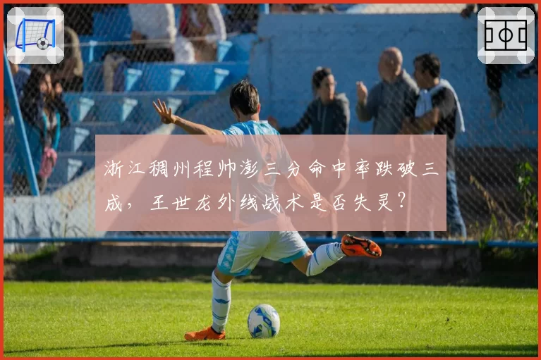 浙江稠州程帅澎三分命中率跌破三成,王世龙外线战术是否失灵?