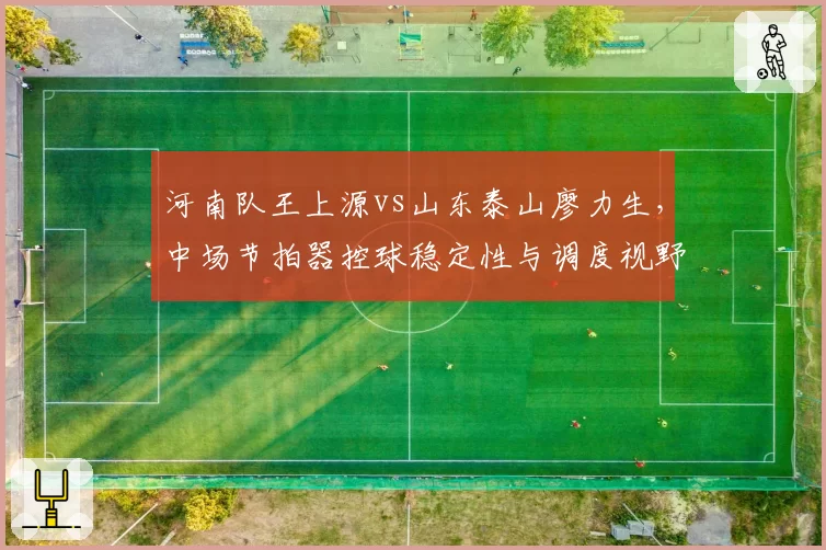 河南队王上源vs山东泰山廖力生，中场节拍器控球稳定性与调度视野