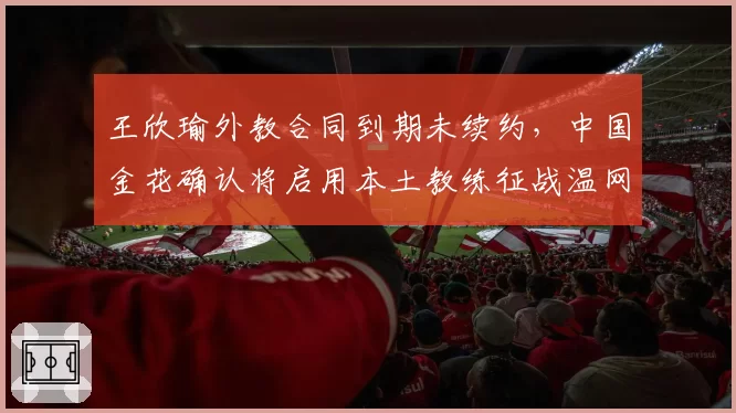 王欣瑜外教合同到期未续约，中国金花确认将启用本土教练征战温网