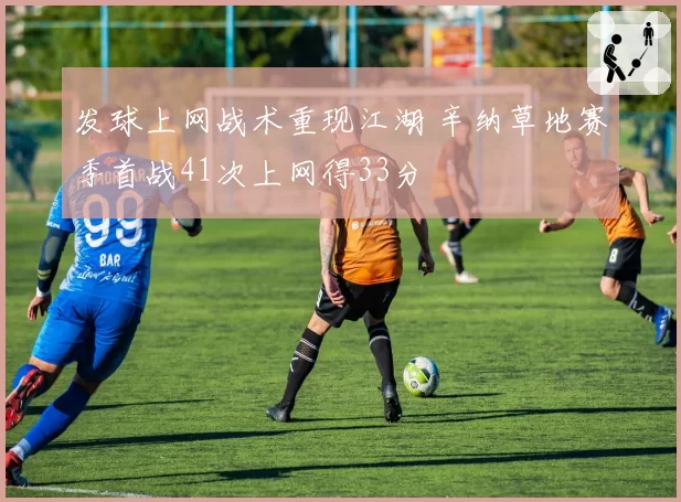 发球上网战术重现江湖 辛纳草地赛季首战41次上网得33分