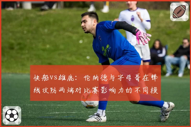快船vs雄鹿：伦纳德与字母哥在锋线攻防两端对比赛影响力的不同模式