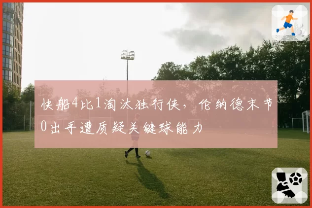 快船4比1淘汰独行侠，伦纳德末节0出手遭质疑关键球能力