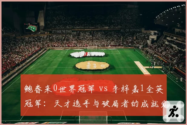 鲍春来0世界冠军 vs 李梓嘉1全英冠军：天才选手与破局者的成就分野