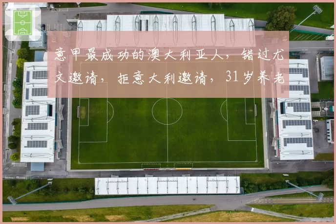 意甲最成功的澳大利亚人,错过尤文邀请,拒意大利邀请,31岁养老