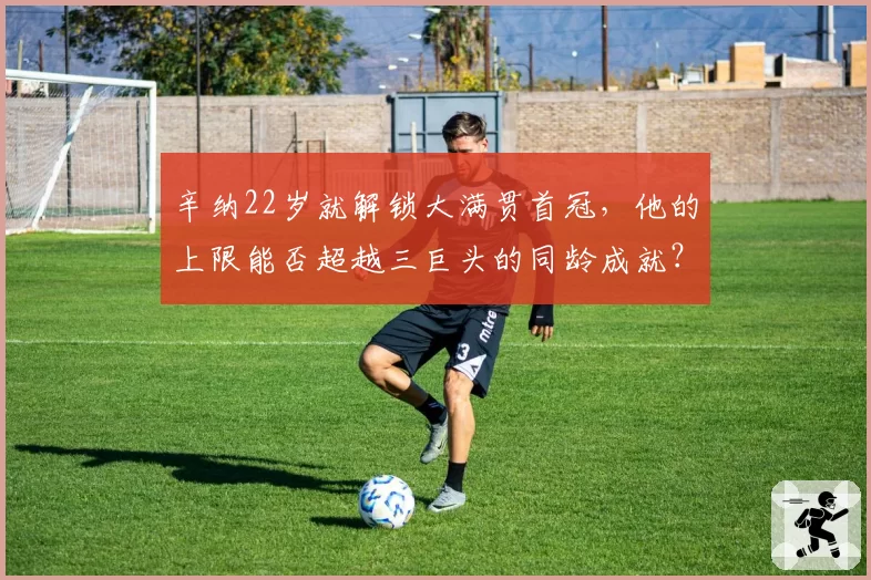 辛纳22岁就解锁大满贯首冠，他的上限能否超越三巨头的同龄成就？
