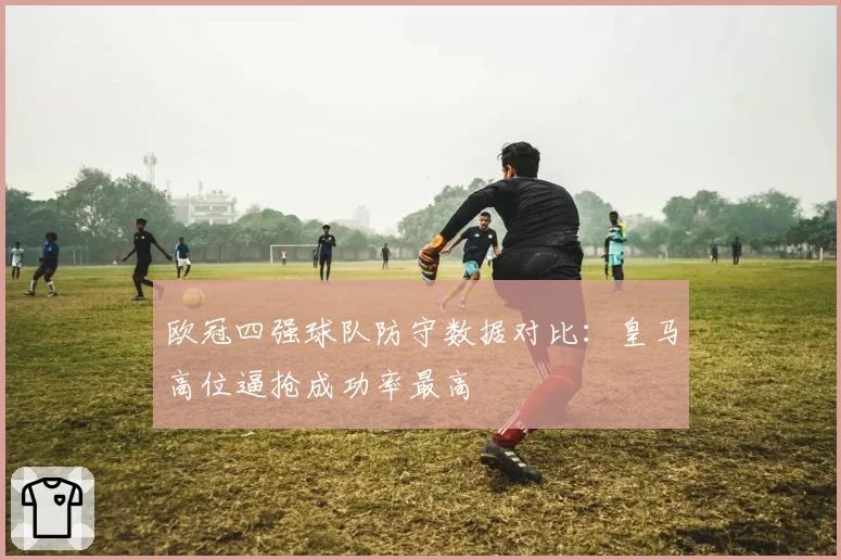 欧冠四强球队防守数据对比：皇马高位逼抢成功率最高