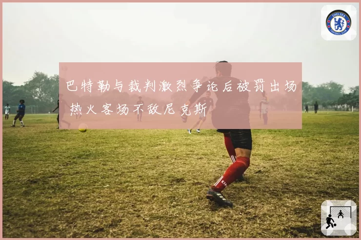 巴特勒与裁判激烈争论后被罚出场 热火客场不敌尼克斯