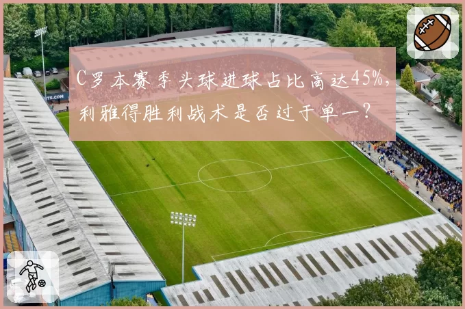 C罗本赛季头球进球占比高达45%，利雅得胜利战术是否过于单一？