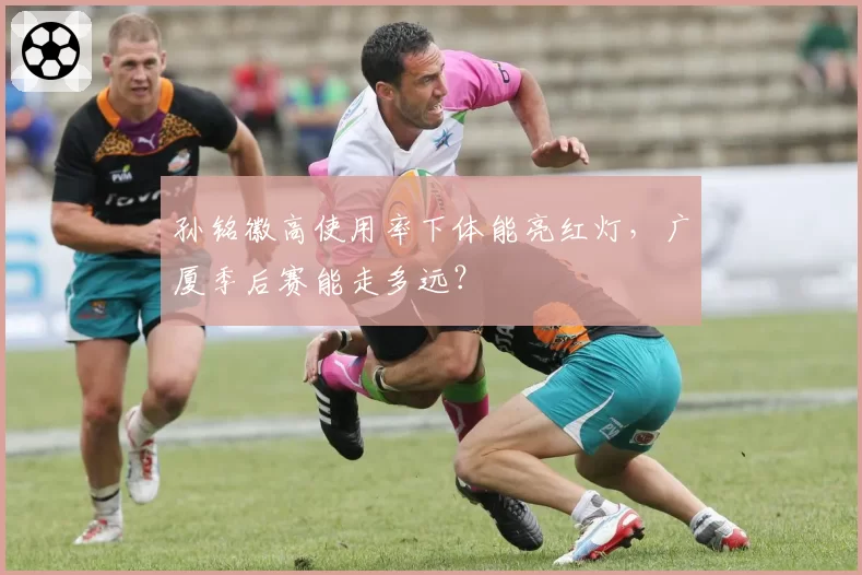 孙铭徽高使用率下体能亮红灯，广厦季后赛能走多远？