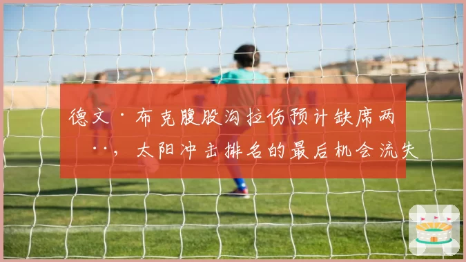 德文·布克腹股沟拉伤预计缺席两周，太阳冲击排名的最后机会流失？