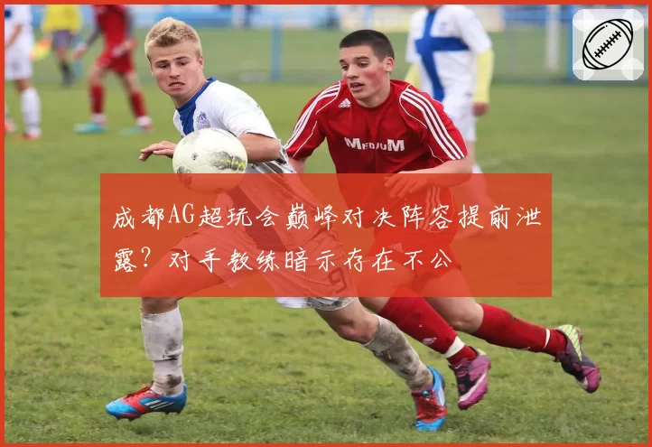 成都AG超玩会巅峰对决阵容提前泄露？对手教练暗示存在不公